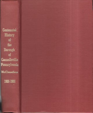 Item #60499 CENTENNIAL HISTORY OF THE BOROUGH OF CONNELLSVILLE, PENNSYLVANIA, 1806 - 1906. J. C....