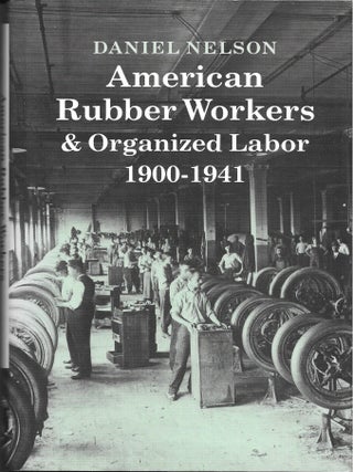 Item #68298 AMERICAN RUBBER WORKERS & ORGANIZED LABOR, 1900 - 1941. Daniel Nelson